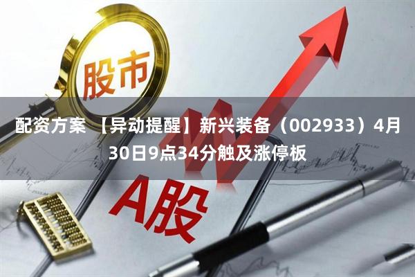 配资方案 【异动提醒】新兴装备（002933）4月30日9点34分触及涨停板