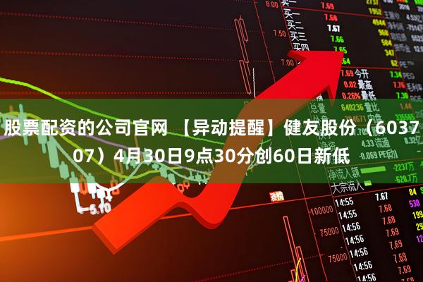 股票配资的公司官网 【异动提醒】健友股份（603707）4月30日9点30分创60日新低