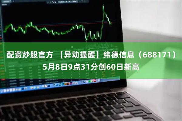 配资炒股官方 【异动提醒】纬德信息（688171）5月8日9点31分创60日新高