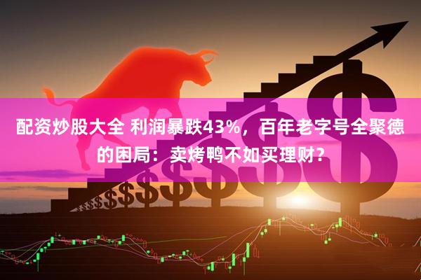 配资炒股大全 利润暴跌43%，百年老字号全聚德的困局：卖烤鸭不如买理财？