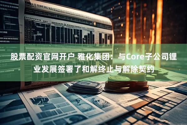 股票配资官网开户 雅化集团：与Core子公司锂业发展签署了和解终止与解除契约