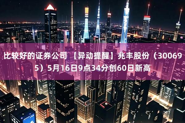 比较好的证券公司 【异动提醒】兆丰股份（300695）5月16日9点34分创60日新高