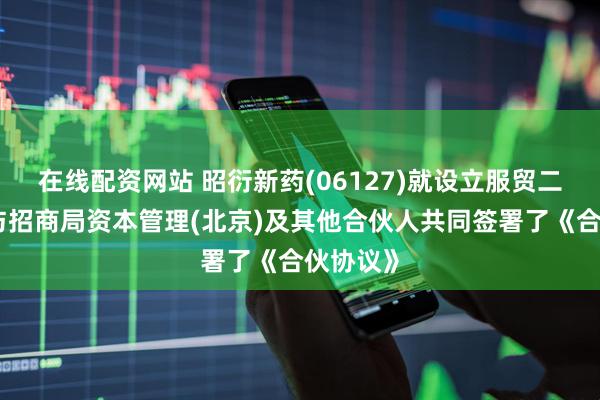 在线配资网站 昭衍新药(06127)就设立服贸二期基金与招商局资本管理(北京)及其他合伙人共同签署了《合伙协议》