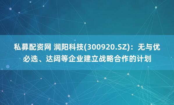 私募配资网 润阳科技(300920.SZ)：无与优必选、达闼等企业建立战略合作的计划