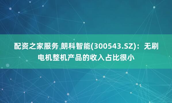 配资之家服务 朗科智能(300543.SZ)：无刷电机整机产品的收入占比很小