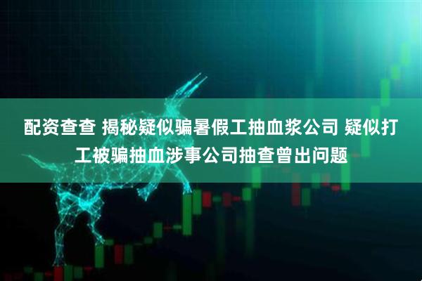配资查查 揭秘疑似骗暑假工抽血浆公司 疑似打工被骗抽血涉事公司抽查曾出问题