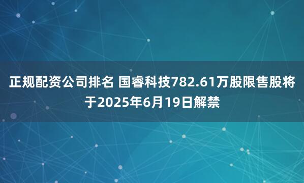 正规配资公司排名 国睿科技782.61万股限售股将于2025年6月19日解禁