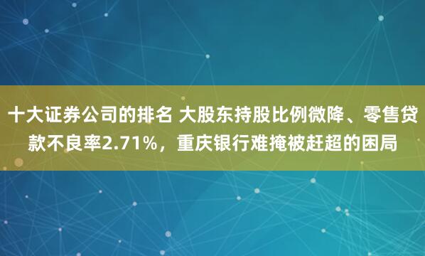 十大证券公司的排名 大股东持股比例微降、零售贷款不良率2.71%，重庆银行难掩被赶超的困局