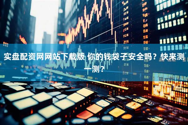 实盘配资网网站下载版 你的钱袋子安全吗？快来测一测？