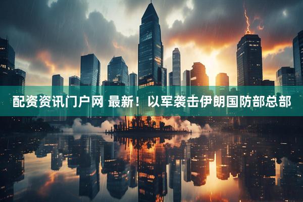 配资资讯门户网 最新！以军袭击伊朗国防部总部