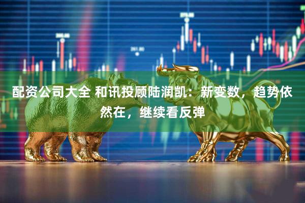 配资公司大全 和讯投顾陆润凯：新变数，趋势依然在，继续看反弹