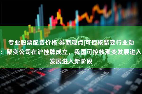 专业股票配资价格 券商观点|可控核聚变行业动态点评：聚变公司在沪挂牌成立，我国可控核聚变发展进入新阶段