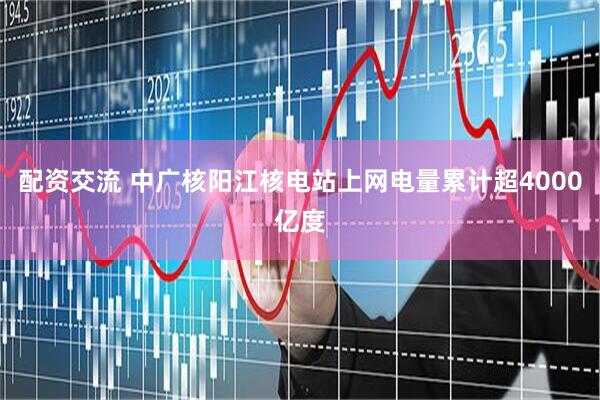 配资交流 中广核阳江核电站上网电量累计超4000亿度