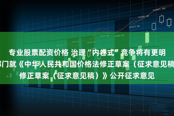 专业股票配资价格 治理“内卷式”竞争将有更明确的法律依据 两部门就《中华人民共和国价格法修正草案（征求意见稿）》公开征求意见