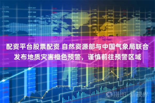 配资平台股票配资 自然资源部与中国气象局联合发布地质灾害橙色预警，谨慎前往预警区域