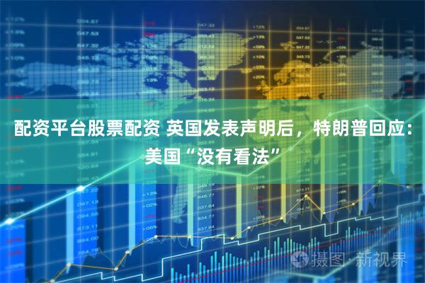 配资平台股票配资 英国发表声明后，特朗普回应：美国“没有看法”