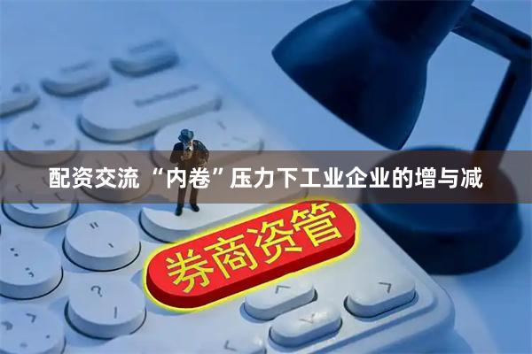 配资交流 “内卷”压力下工业企业的增与减