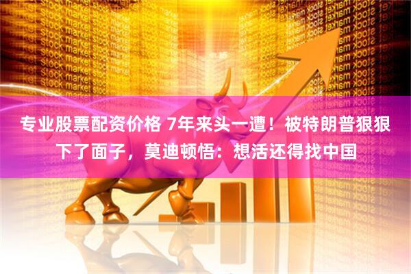 专业股票配资价格 7年来头一遭！被特朗普狠狠下了面子，莫迪顿悟：想活还得找中国
