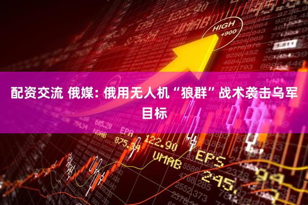 配资交流 俄媒: 俄用无人机“狼群”战术袭击乌军目标
