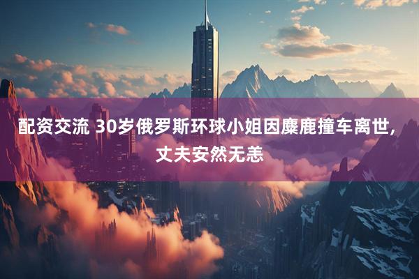 配资交流 30岁俄罗斯环球小姐因麋鹿撞车离世, 丈夫安然无恙