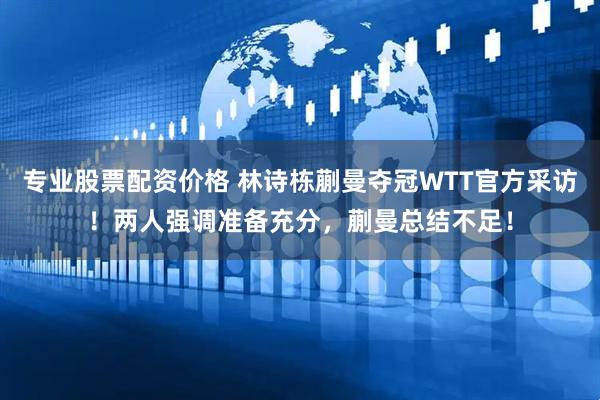 专业股票配资价格 林诗栋蒯曼夺冠WTT官方采访！两人强调准备充分，蒯曼总结不足！
