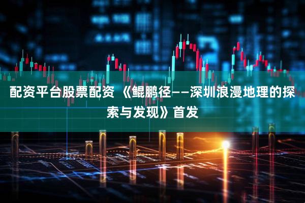 配资平台股票配资 《鲲鹏径——深圳浪漫地理的探索与发现》首发