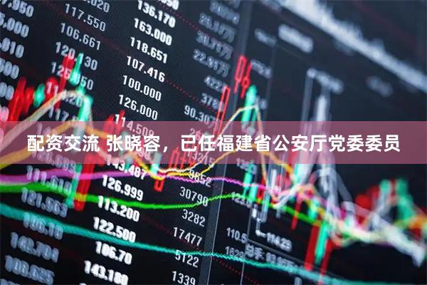 配资交流 张晓容，已任福建省公安厅党委委员