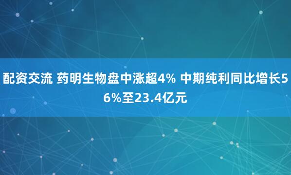 配资交流 药明生物盘中涨超4% 中期纯利同比增长56%至23.4亿元