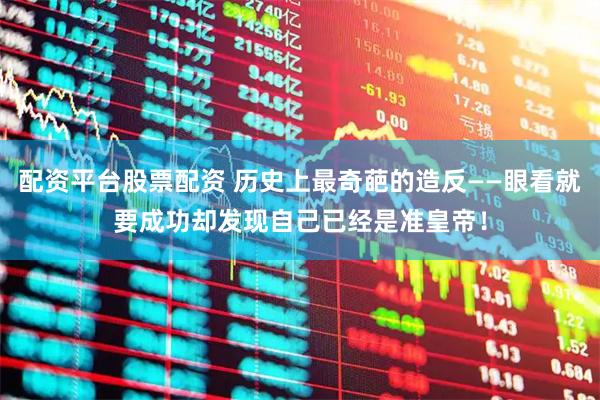 配资平台股票配资 历史上最奇葩的造反——眼看就要成功却发现自己已经是准皇帝！
