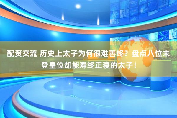 配资交流 历史上太子为何很难善终？盘点八位未登皇位却能寿终正寝的太子！