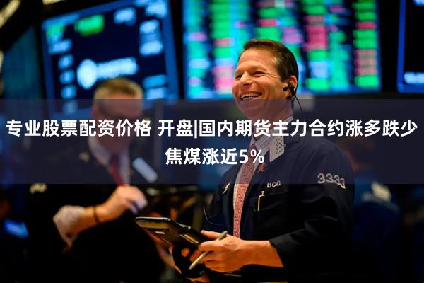 专业股票配资价格 开盘|国内期货主力合约涨多跌少 焦煤涨近5%
